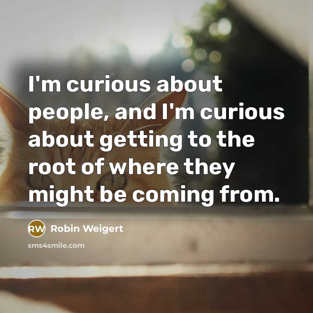“I'm curious about people, and I'm curious about getting to the root of where they might be coming from.” quote by Robin Weigert