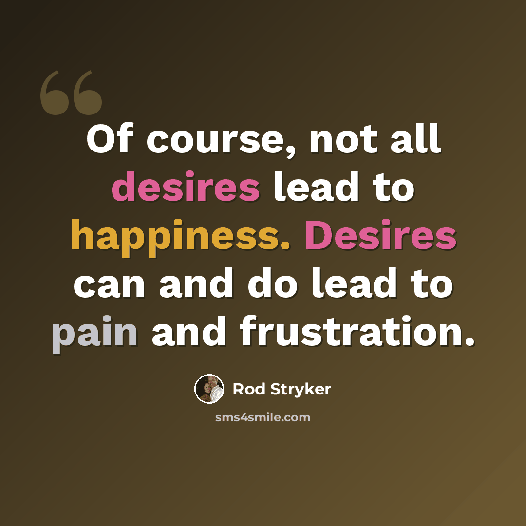 “Of course, not all desires lead to happiness. Desires can and do lead to pain and frustration.” quote by Rod Stryker