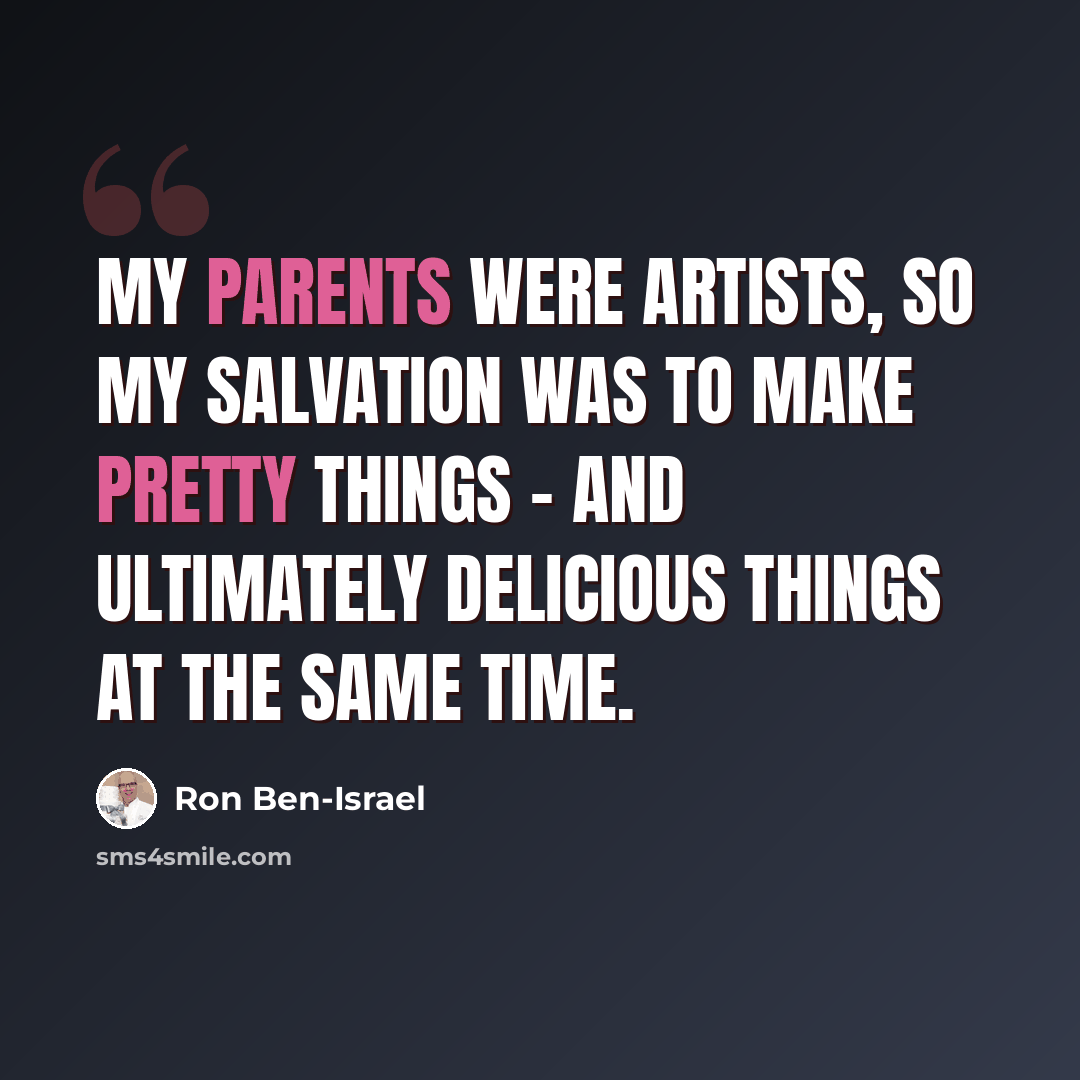 “My parents were artists, so my salvation was to make pretty things - and ultimately delicious things at the same time.” quote by Ron Ben-Israel