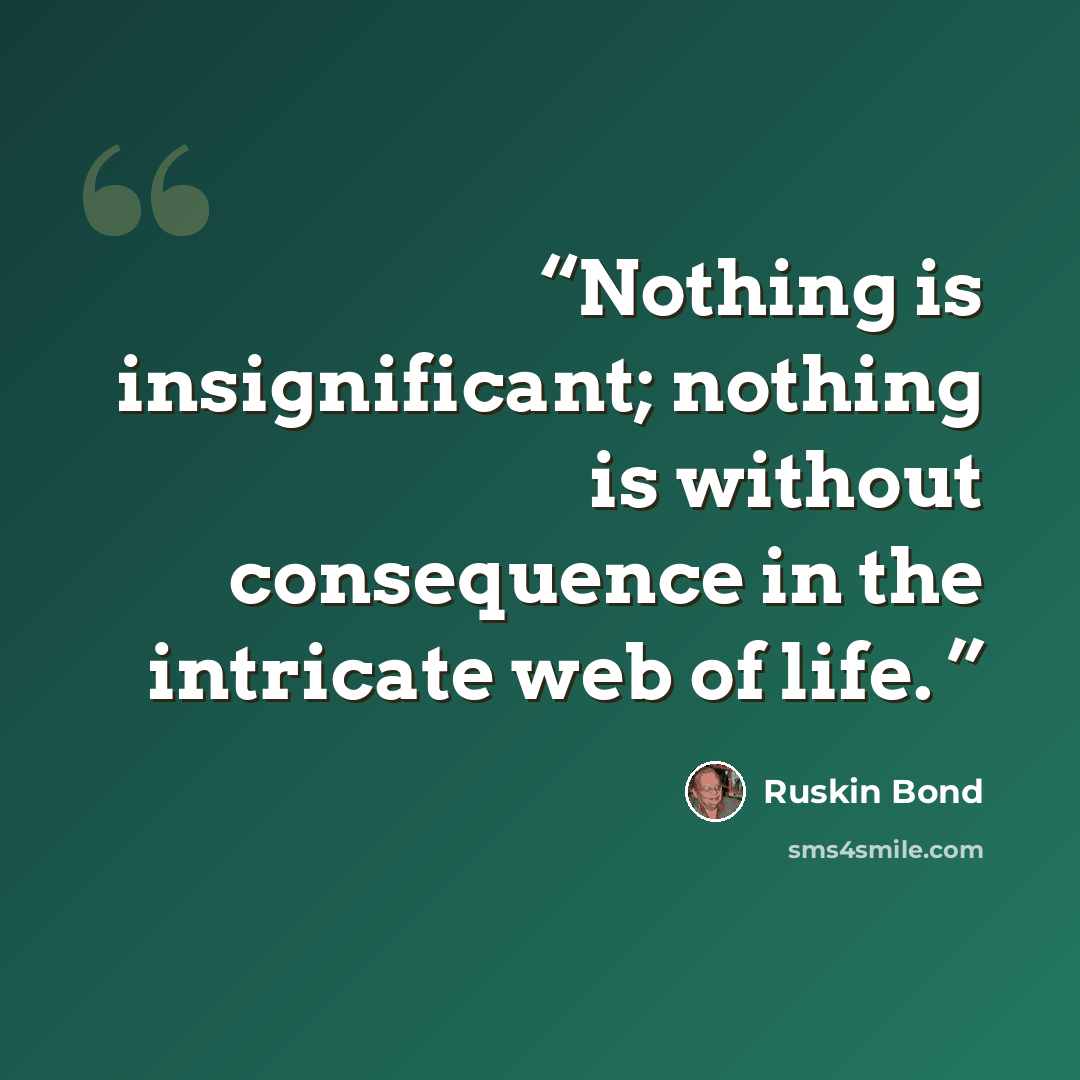“Nothing is insignificant; nothing is without consequence in the intricate web of life.” quote by Ruskin Bond