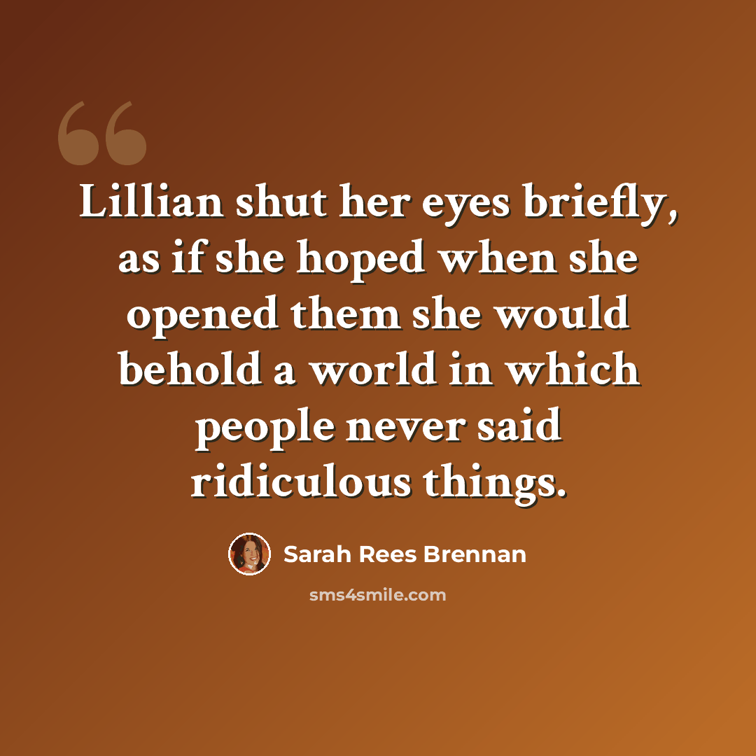 “Lillian shut her eyes briefly, as if she hoped when she opened them she would behold a world in which people never said ridiculous things.” quote by Sarah Rees Brennan