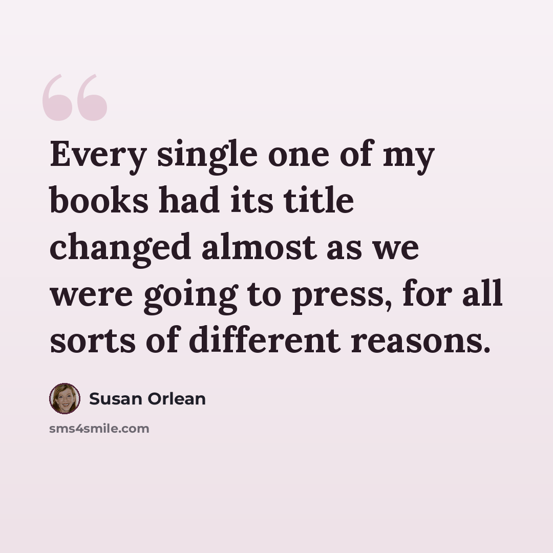 “Every single one of my books had its title changed almost as we were going to press, for all sorts of different reasons.” quote by Susan Orlean