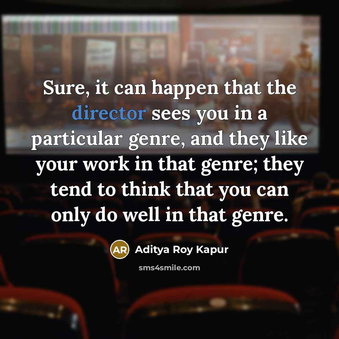 “Sure, it can happen that the director sees you in a particular genre, and they like your work in that genre; they tend to think that you can only do well in that genre.” quote by Aditya Roy Kapur