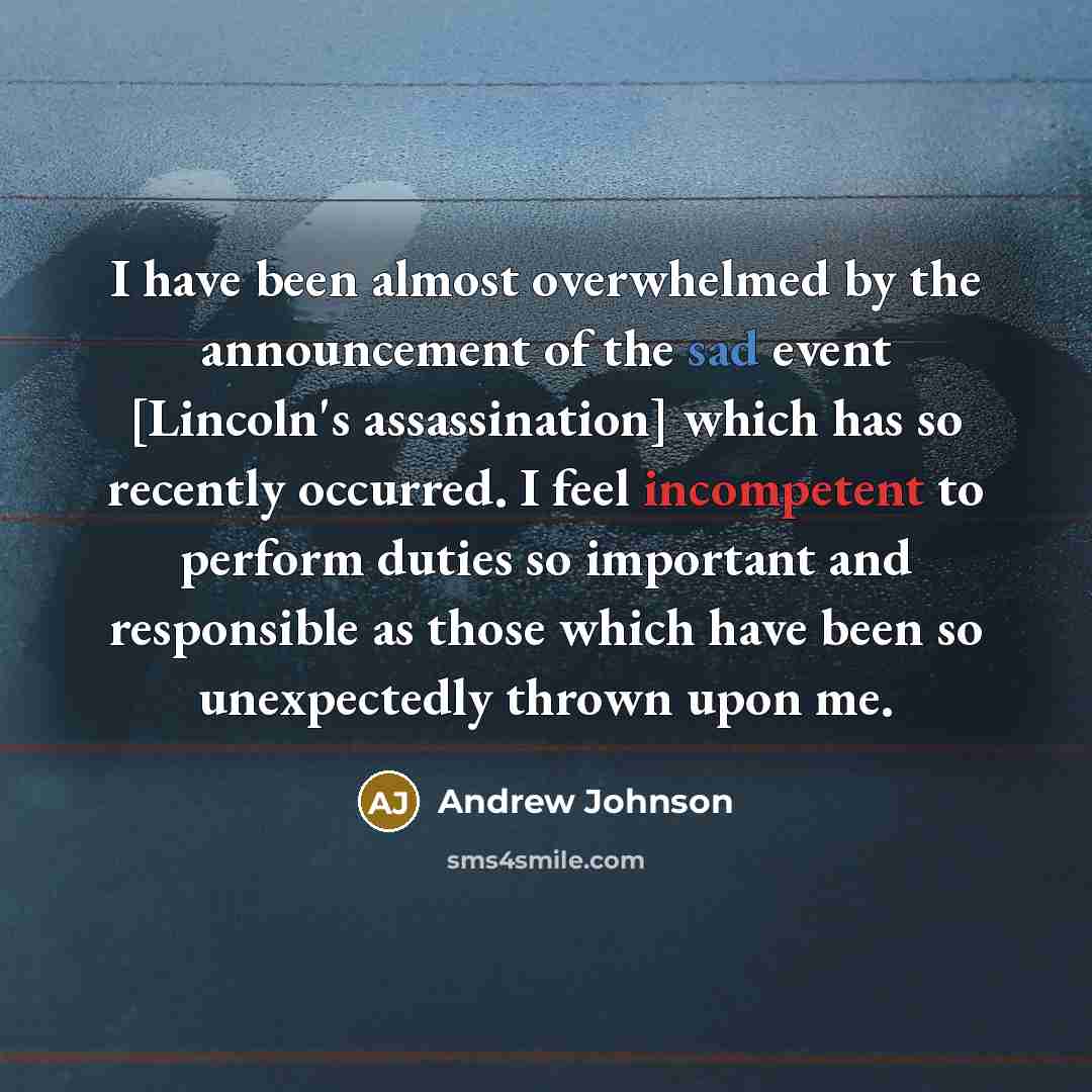 “I have been almost overwhelmed by the announcement of the sad event [Lincoln's assassination] which has so recently occurred. I feel incompetent to perform duties so important and responsible as those which have been so unexpectedly thrown upon me.” quote by Andrew Johnson