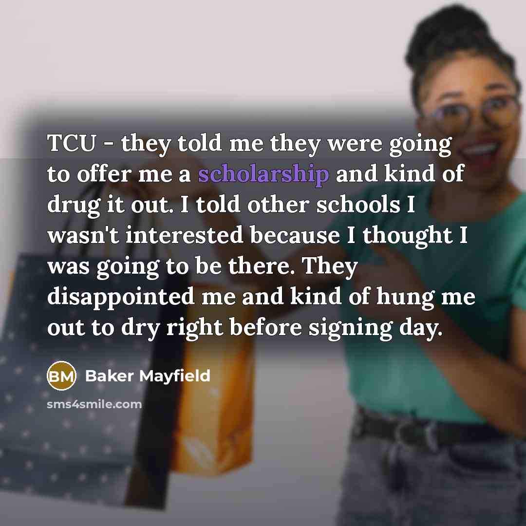 “TCU - they told me they were going to offer me a scholarship and kind of drug it out. I told other schools I wasn't interested because I thought I was going to be there. They disappointed me and kind of hung me out to dry right before signing day.” quote by Baker Mayfield