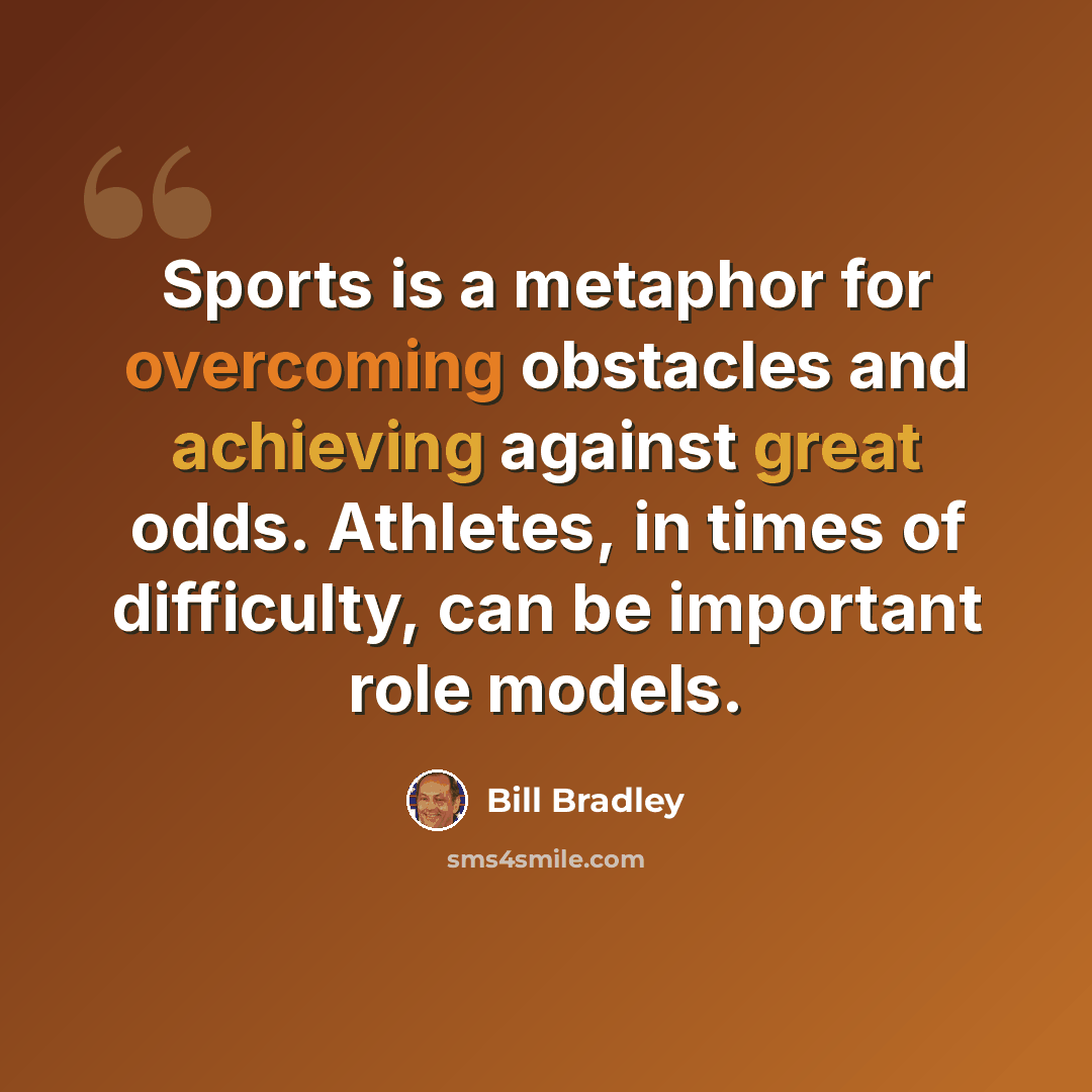 “Sports is a metaphor for overcoming obstacles and achieving against great odds. Athletes, in times of difficulty, can be important role models.” quote by Bill Bradley
