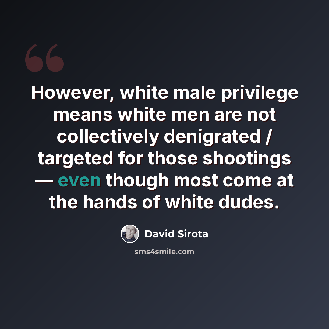 “However, white male privilege means white men are not collectively denigrated / targeted for those shootings — even though most come at the hands of white dudes.” quote by David Sirota