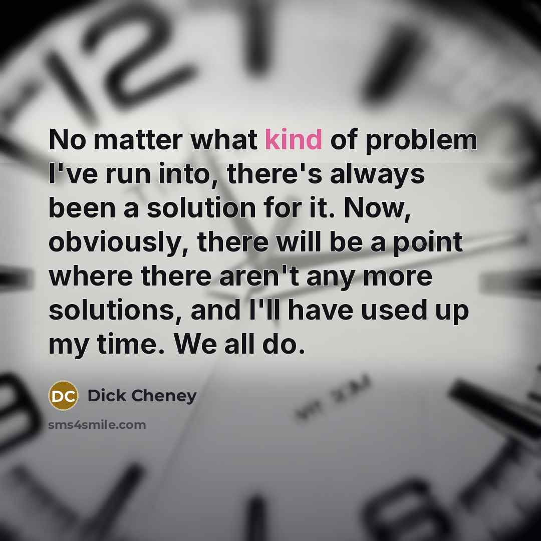 “No matter what kind of problem I've run into, there's always been a solution for it. Now, obviously, there will be a point where there aren't any more solutions, and I'll have used up my time. We all do.” quote by Dick Cheney