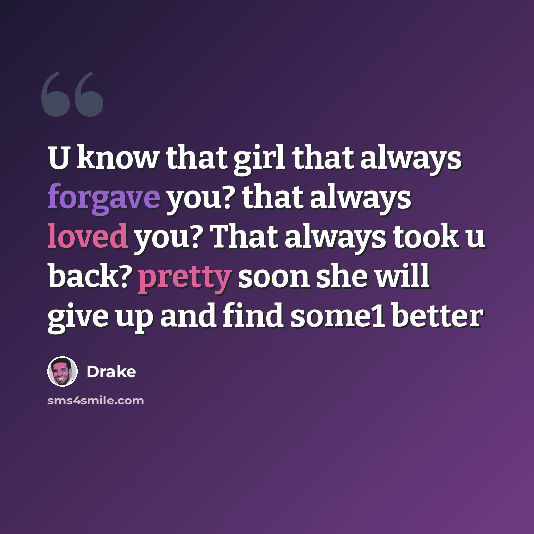 “U know that girl that always forgave you? that always loved you? That always took u back? pretty soon she will give up and find some1 better” quote by Drake