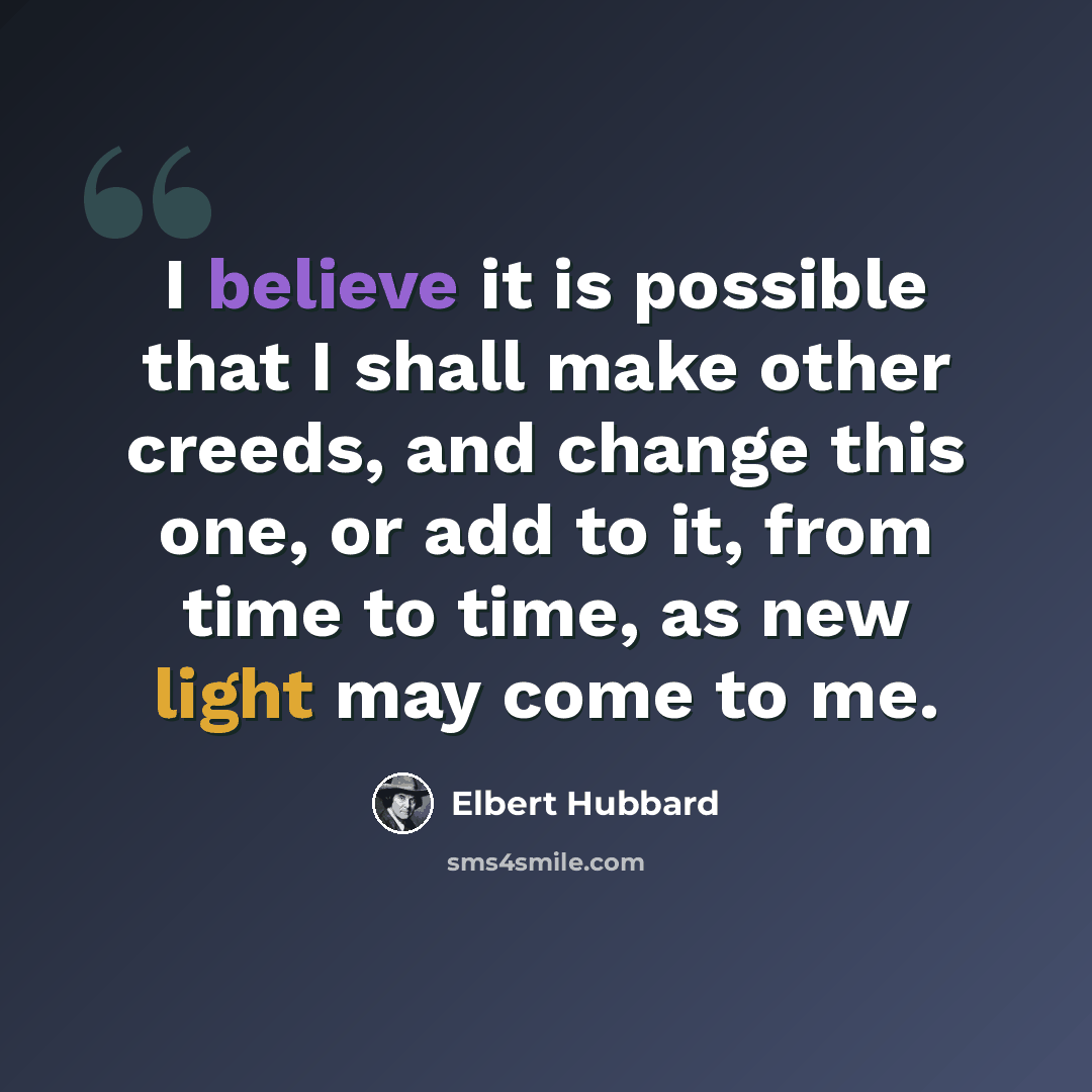 “I believe it is possible that I shall make other creeds, and change this one, or add to it, from time to time, as new light may come to me.” quote by Elbert Hubbard