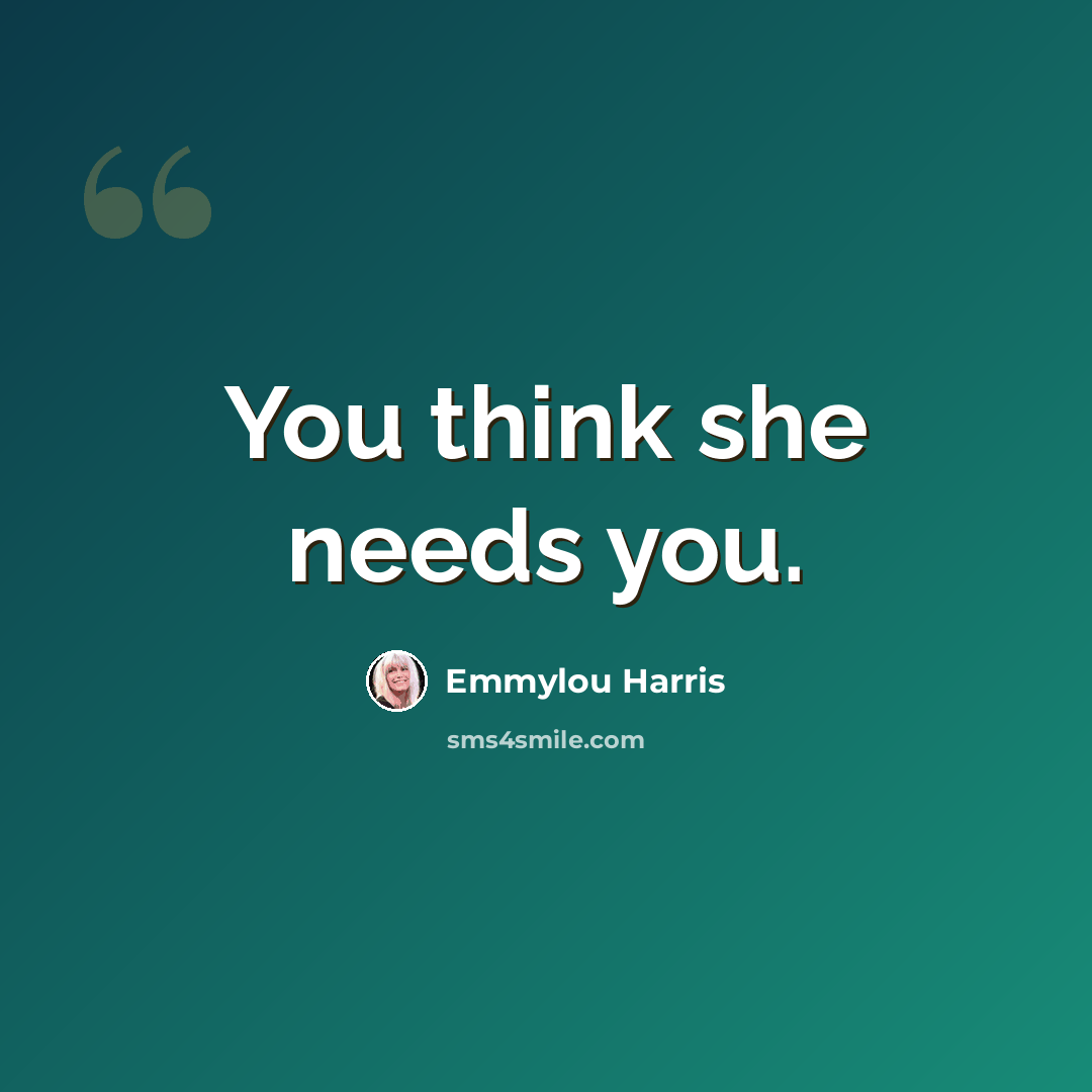 “You think she needs you.” quote by Emmylou Harris