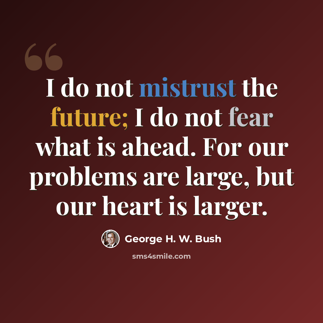 “I do not mistrust the future; I do not fear what is ahead. For our problems are large, but our heart is larger.” quote by George H. W. Bush