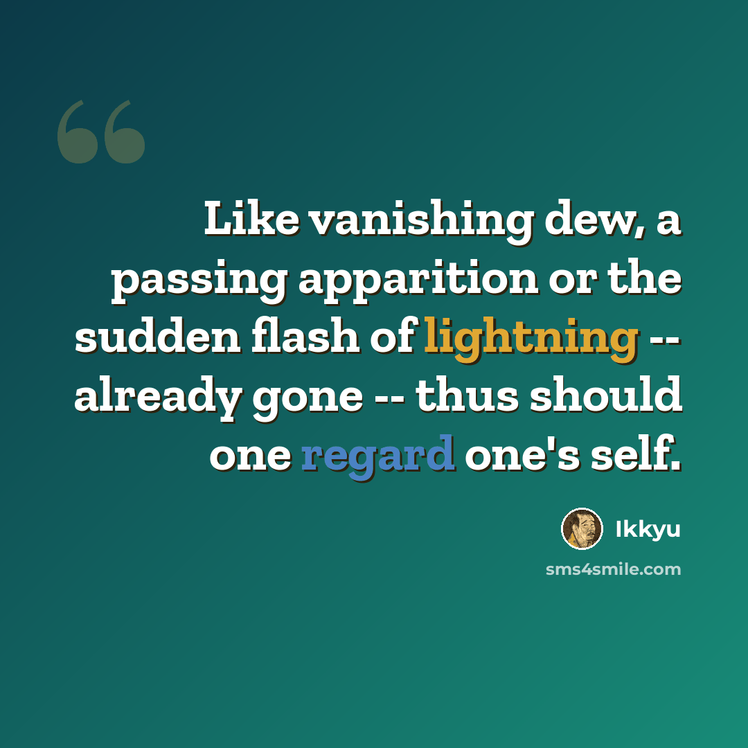 “Like vanishing dew, a passing apparition or the sudden flash of lightning -- already gone -- thus should one regard one's self.” quote by Ikkyu