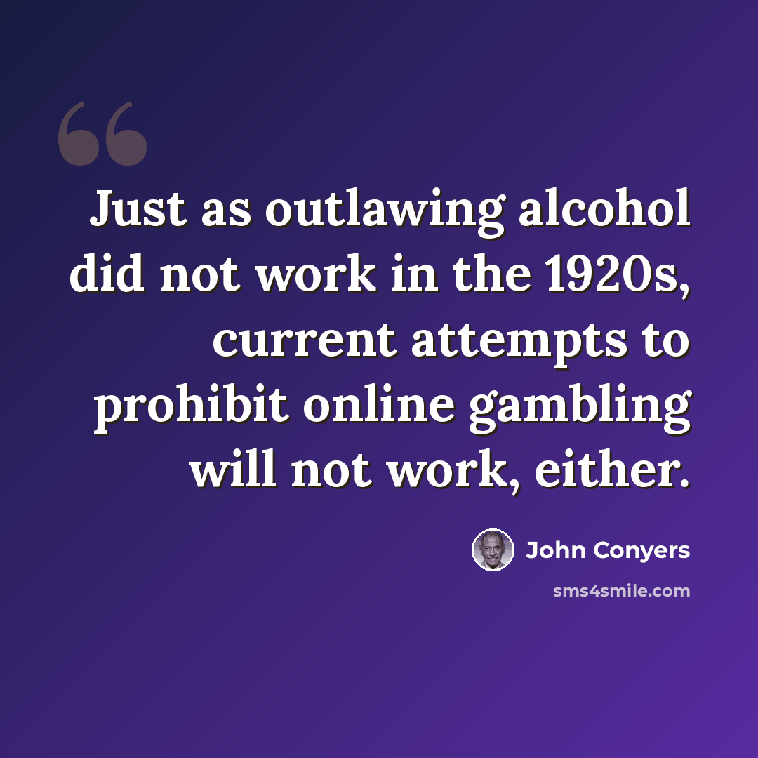 “Just as outlawing alcohol did not work in the 1920s, current attempts to prohibit online gambling will not work, either.” quote by John Conyers