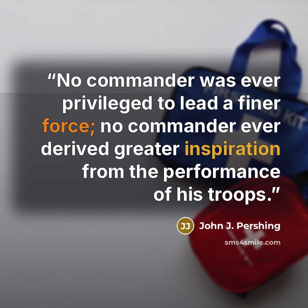 “No commander was ever privileged to lead a finer force; no commander ever derived greater inspiration from the performance of his troops.” quote by John J. Pershing