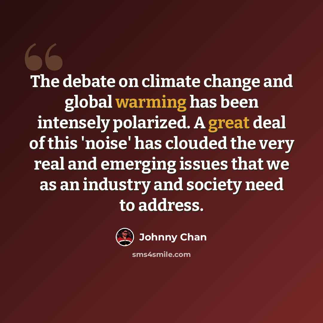 “The debate on climate change and global warming has been intensely polarized. A great deal of this 'noise' has clouded the very real and emerging issues that we as an industry and society need to address.” quote by Johnny Chan