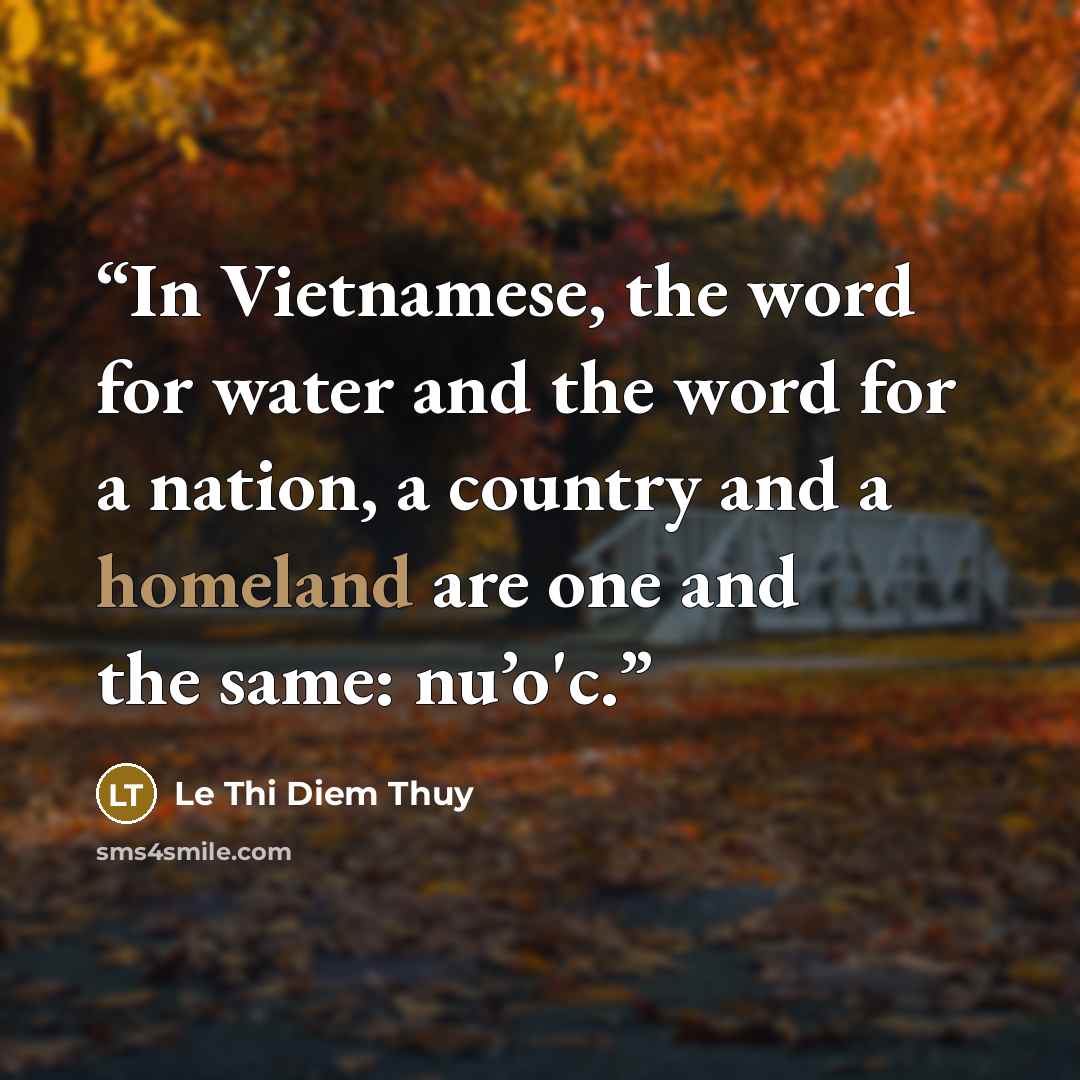 “In Vietnamese, the word for water and the word for a nation, a country and a homeland are one and the same: nu’o'c.” quote by Le Thi Diem Thuy