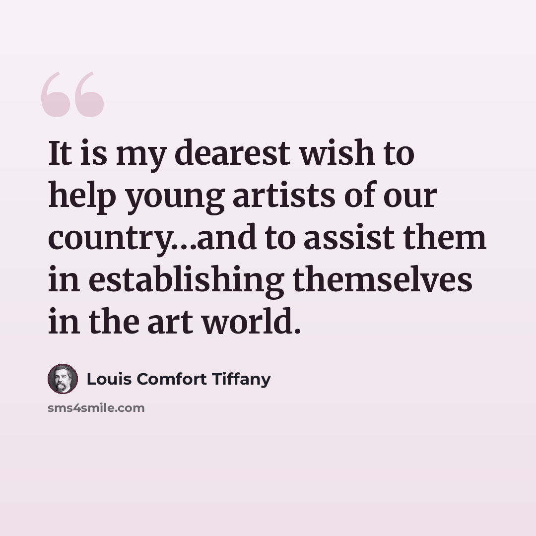 “It is my dearest wish to help young artists of our country…and to assist them in establishing themselves in the art world.” quote by Louis Comfort Tiffany