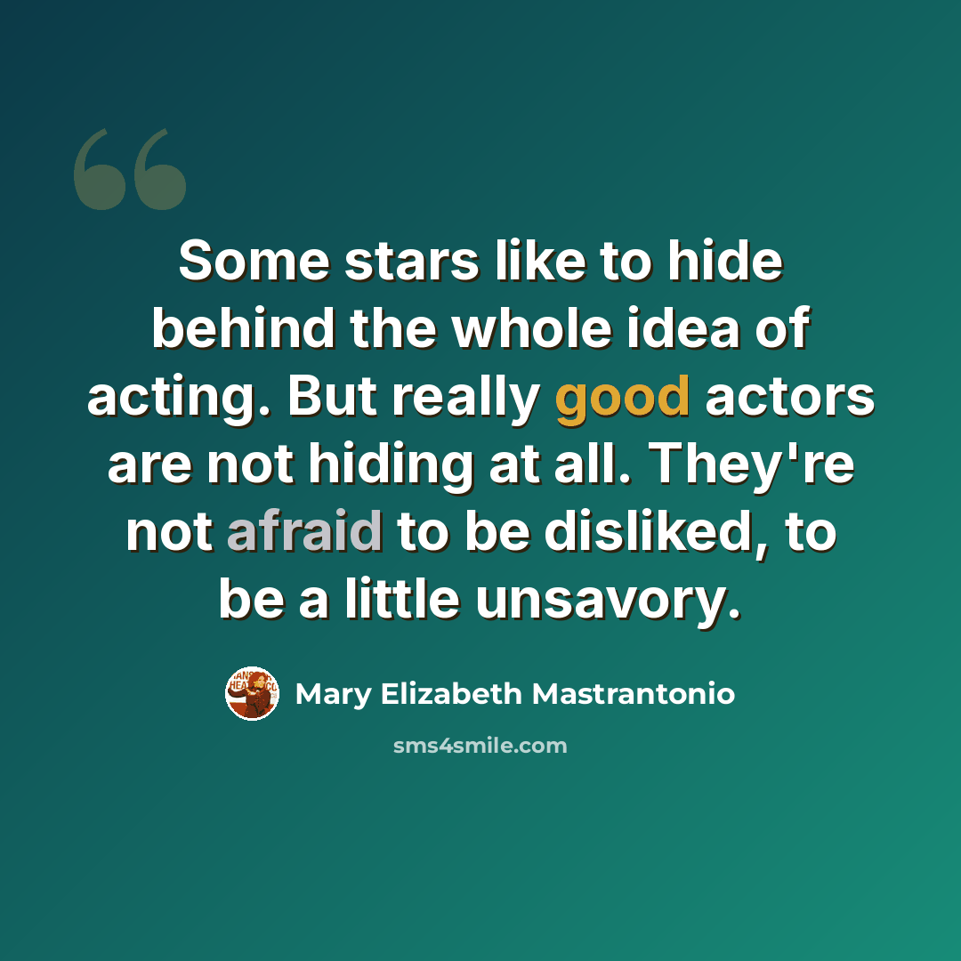 “Some stars like to hide behind the whole idea of acting. But really good actors are not hiding at all. They're not afraid to be disliked, to be a little unsavory.” quote by Mary Elizabeth Mastrantonio