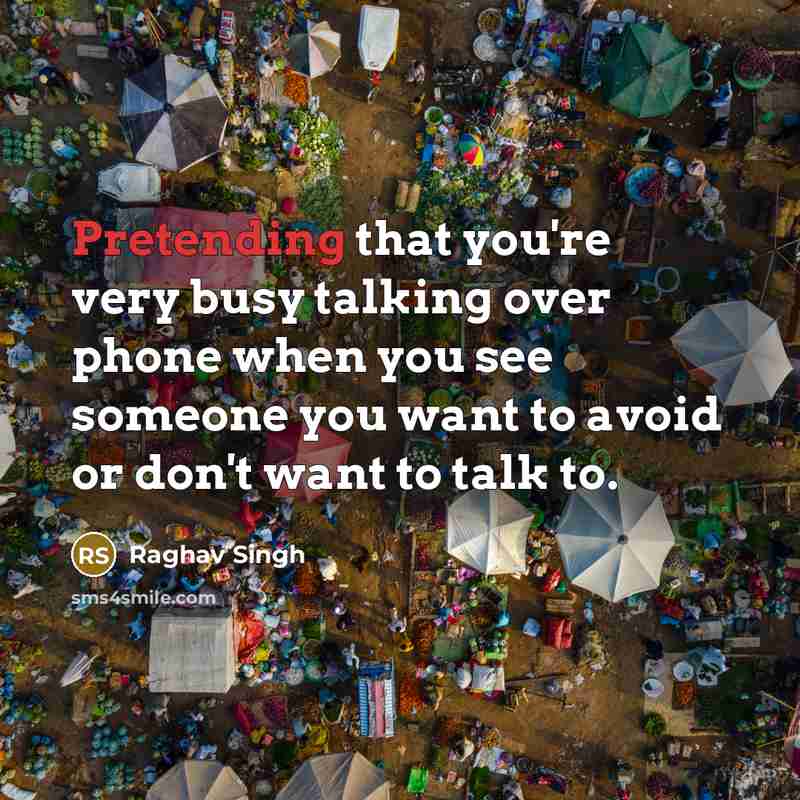 “Pretending that you're very busy talking over phone when you see someone you want to avoid or don't want to talk to.” quote by Raghav Singh