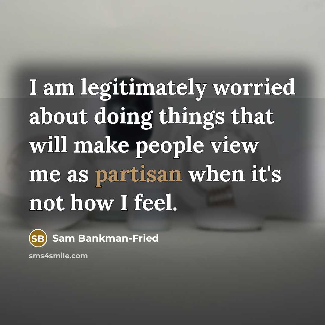 “I am legitimately worried about doing things that will make people view me as partisan when it's not how I feel.” quote by Sam Bankman-Fried