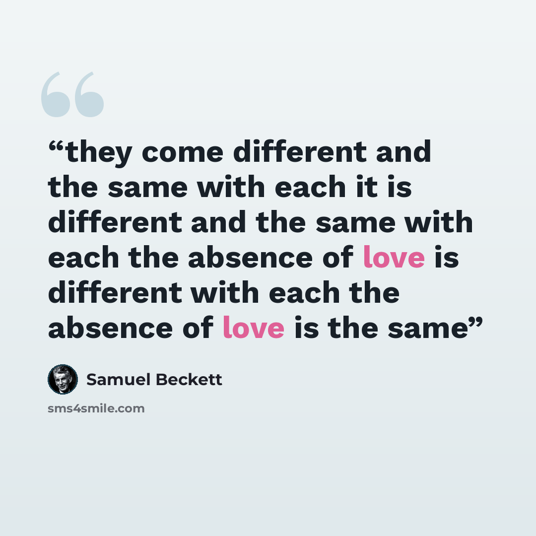“they come different and the same with each it is different and the same with each the absence of love is different with each the absence of love is the same” quote by Samuel Beckett