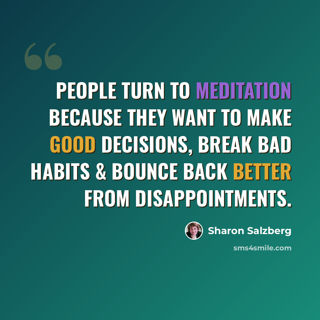 “People turn to meditation because they want to make good decisions, break bad habits & bounce back better from disappointments.” quote by Sharon Salzberg