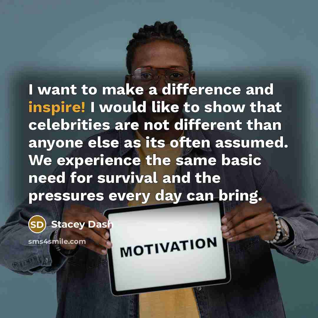 “I want to make a difference and inspire! I would like to show that celebrities are not different than anyone else as its often assumed. We experience the same basic need for survival and the pressures every day can bring.” quote by Stacey Dash