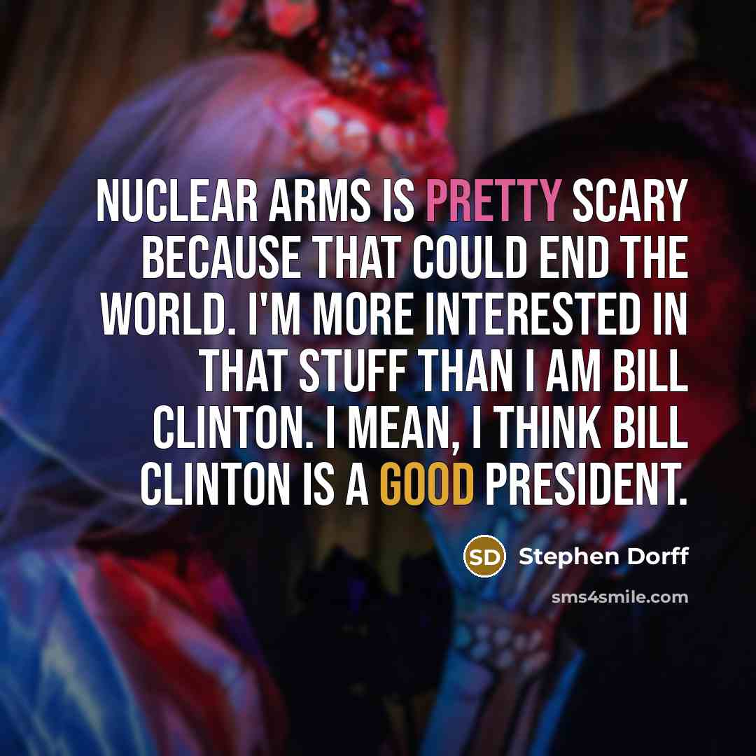 “Nuclear arms is pretty scary because that could end the world. I'm more interested in that stuff than I am Bill Clinton. I mean, I think Bill Clinton is a good president.” quote by Stephen Dorff