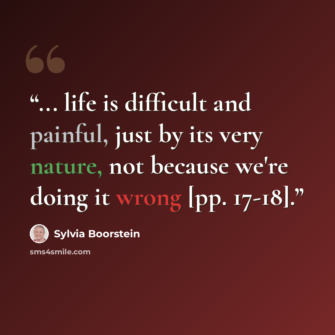 “... life is difficult and painful, just by its very nature, not because we're doing it wrong [pp. 17-18].” quote by Sylvia Boorstein