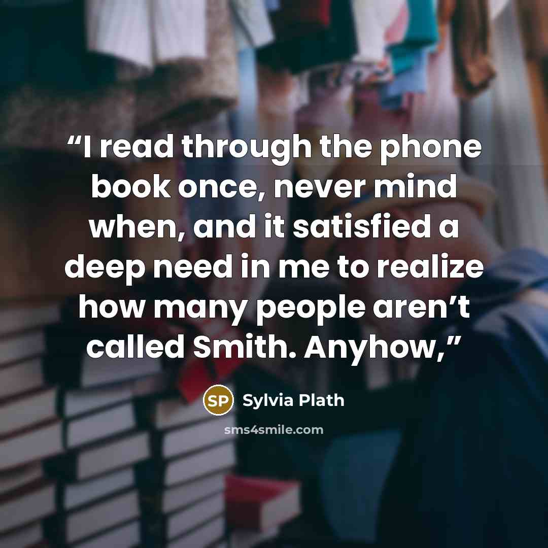 “I read through the phone book once, never mind when, and it satisfied a deep need in me to realize how many people aren’t called Smith. Anyhow,” quote by Sylvia Plath