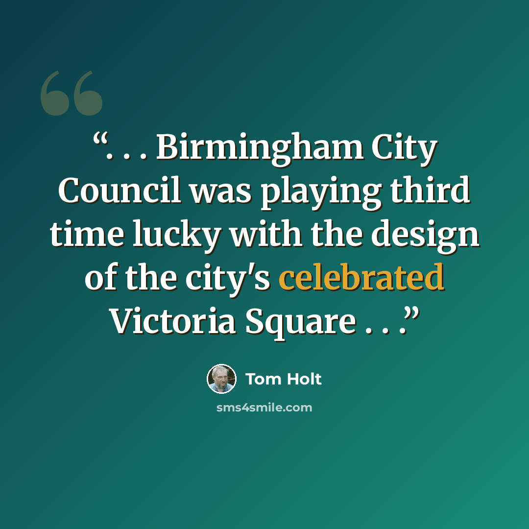 “. . . Birmingham City Council was playing third time lucky with the design of the city's celebrated Victoria Square . . .” quote by Tom Holt