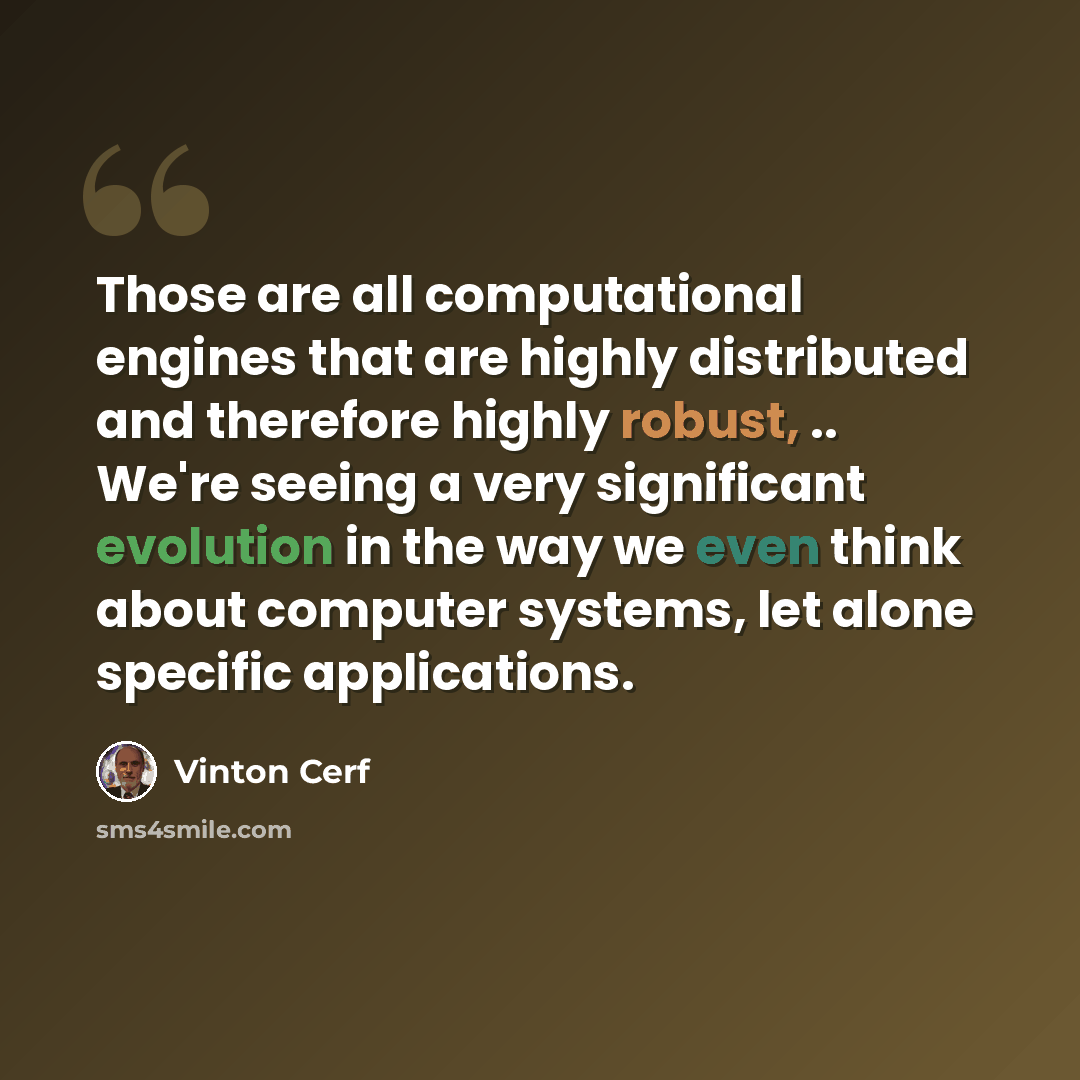 “Those are all computational engines that are highly distributed and therefore highly robust, .. We're seeing a very significant evolution in the way we even think about computer systems, let alone specific applications.” quote by Vinton Cerf