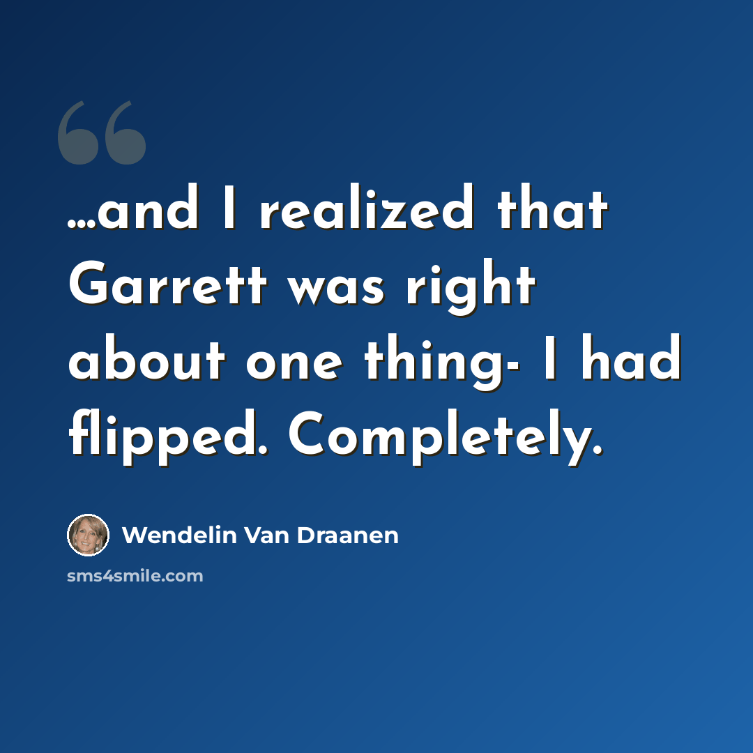 “...and I realized that Garrett was right about one thing- I had flipped. Completely.” quote by Wendelin Van Draanen