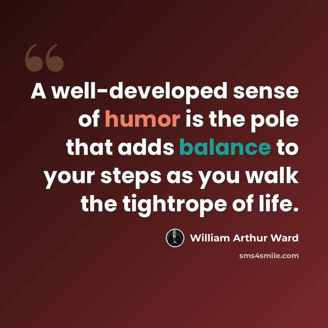 “A well-developed sense of humor is the pole that adds balance to your steps as you walk the tightrope of life.” quote by William Arthur Ward