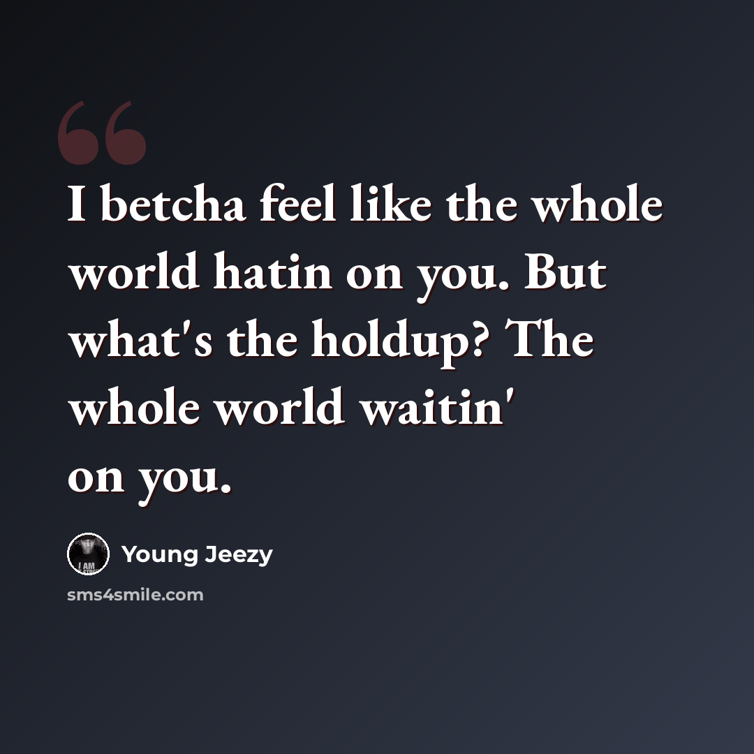 “I betcha feel like the whole world hatin on you. But what's the holdup? The whole world waitin' on you.” quote by Young Jeezy