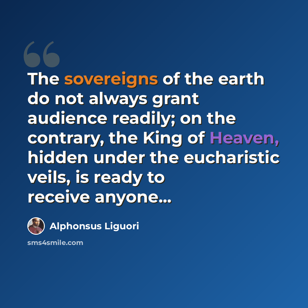 “The sovereigns of the earth do not always grant audience readily; on the contrary, the King of Heaven, hidden under the eucharistic veils, is ready to receive anyone...” quote by Alphonsus Liguori