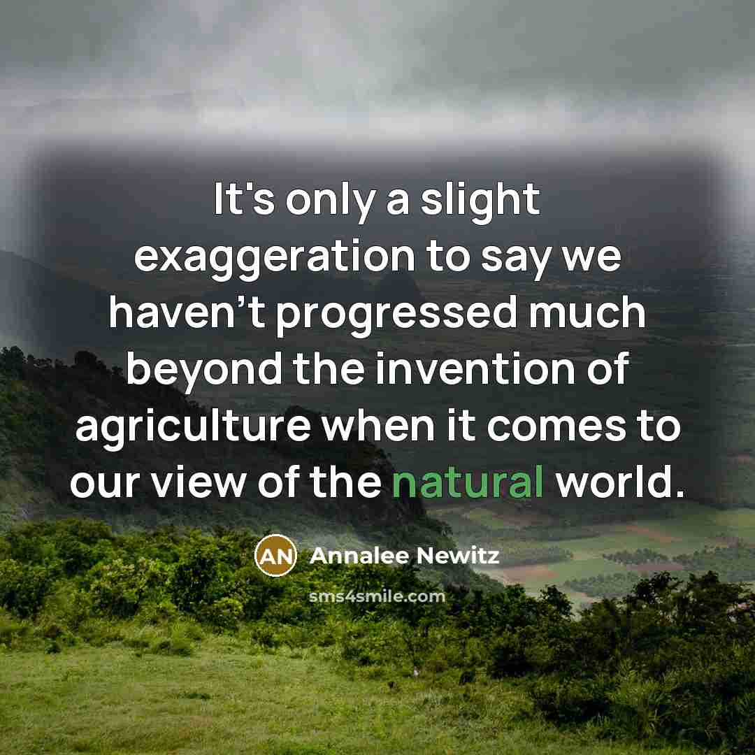 “It's only a slight exaggeration to say we haven't progressed much beyond the invention of agriculture when it comes to our view of the natural world.” quote by Annalee Newitz