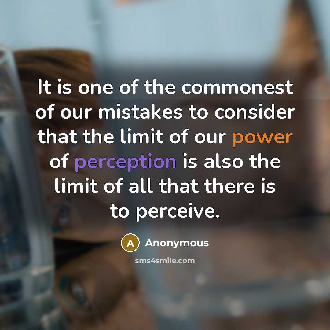 “It is one of the commonest of our mistakes to consider that the limit of our power of perception is also the limit of all that there is to perceive.” quote by Anonymous