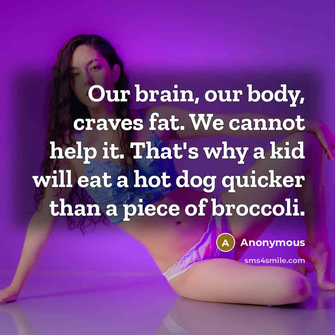 “Our brain, our body, craves fat. We cannot help it. That's why a kid will eat a hot dog quicker than a piece of broccoli.” quote by Anonymous