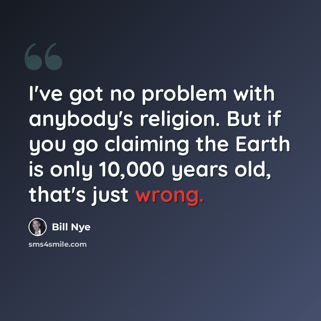 “I've got no problem with anybody's religion. But if you go claiming the Earth is only 10,000 years old, that's just wrong.” quote by Bill Nye