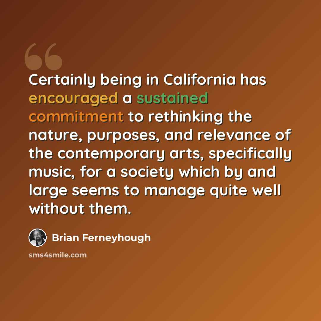 “Certainly being in California has encouraged a sustained commitment to rethinking the nature, purposes, and relevance of the contemporary arts, specifically music, for a society which by and large seems to manage quite well without them.” quote by Brian Ferneyhough