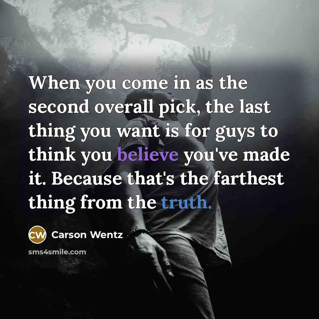 “When you come in as the second overall pick, the last thing you want is for guys to think you believe you've made it. Because that's the farthest thing from the truth.” quote by Carson Wentz