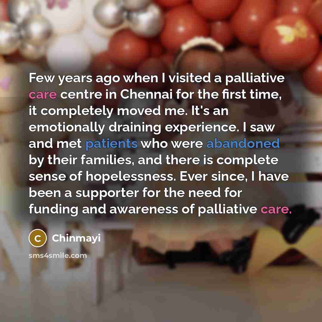 “Few years ago when I visited a palliative care centre in Chennai for the first time, it completely moved me. It's an emotionally draining experience. I saw and met patients who were abandoned by their families, and there is complete sense of hopelessness. Ever since, I have been a supporter for…” quote by Chinmayi