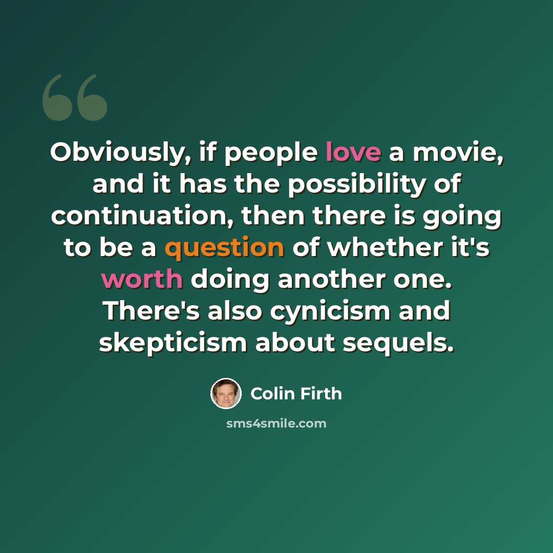 “Obviously, if people love a movie, and it has the possibility of continuation, then there is going to be a question of whether it's worth doing another one. There's also cynicism and skepticism about sequels.” quote by Colin Firth