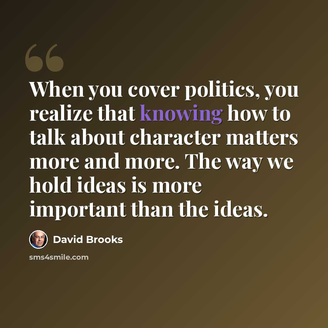 “When you cover politics, you realize that knowing how to talk about character matters more and more. The way we hold ideas is more important than the ideas.” quote by David Brooks