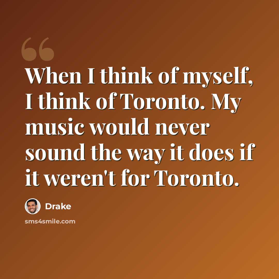 “When I think of myself, I think of Toronto. My music would never sound the way it does if it weren't for Toronto.” quote by Drake