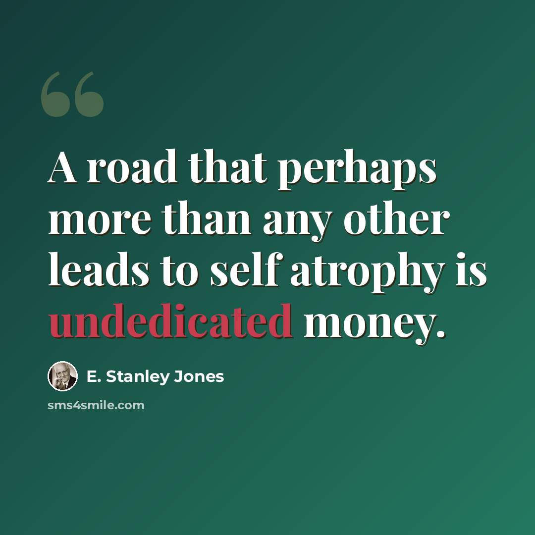 “A road that perhaps more than any other leads to self atrophy is undedicated money.” quote by E. Stanley Jones