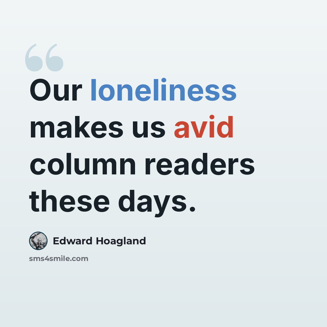 “Our loneliness makes us avid column readers these days.” quote by Edward Hoagland