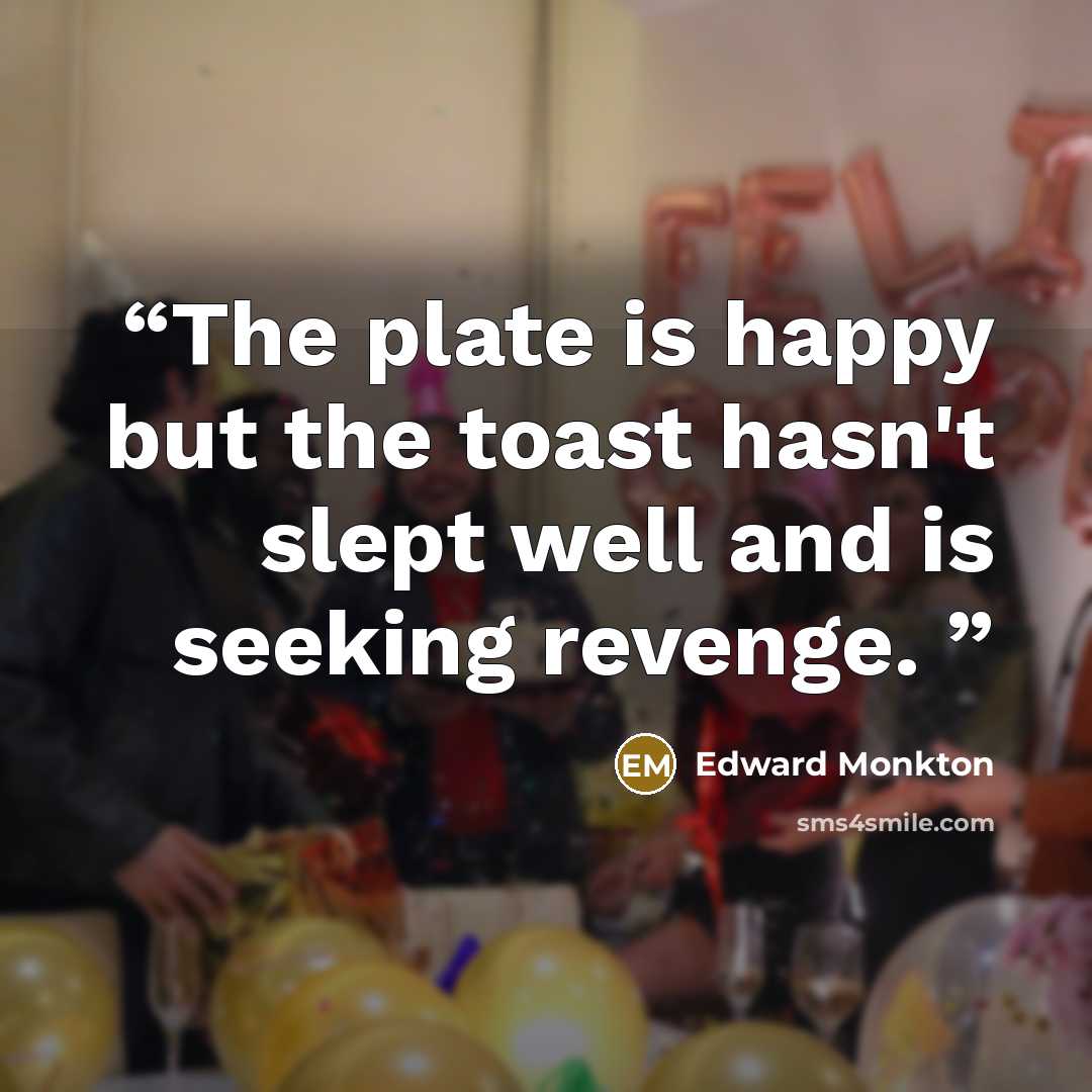 “The plate is happy but the toast hasn't slept well and is seeking revenge.” quote by Edward Monkton